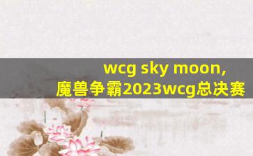 wcg sky moon,魔兽争霸2023wcg总决赛